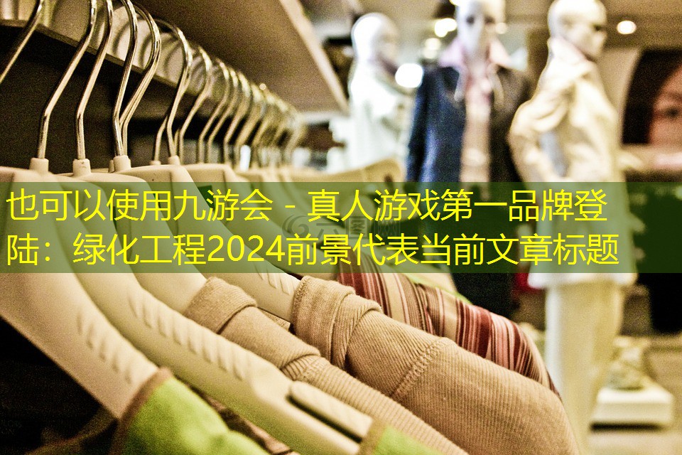 九游会 - 真人游戏第一品牌登陆：绿化工程2024前景